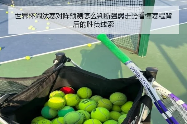 世界杯淘汰赛对阵预测怎么判断强弱走势看懂赛程背后的胜负线索
